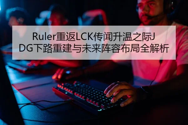 Ruler重返LCK传闻升温之际JDG下路重建与未来阵容布局全解析