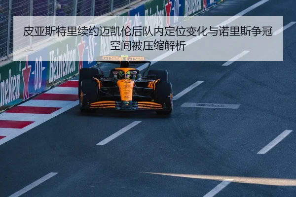 皮亚斯特里续约迈凯伦后队内定位变化与诺里斯争冠空间被压缩解析