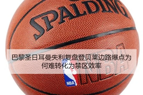 巴黎圣日耳曼失利复盘登贝莱边路爆点为何难转化为禁区效率